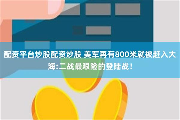 配资平台炒股配资炒股 美军再有800米就被赶入大海:二战最艰险的登陆战！