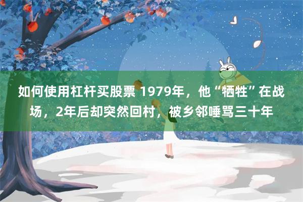 如何使用杠杆买股票 1979年，他“牺牲”在战场，2年后却突然回村，被乡邻唾骂三十年