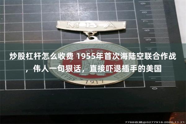 炒股杠杆怎么收费 1955年首次海陆空联合作战，伟人一句狠话，直接吓退插手的美国