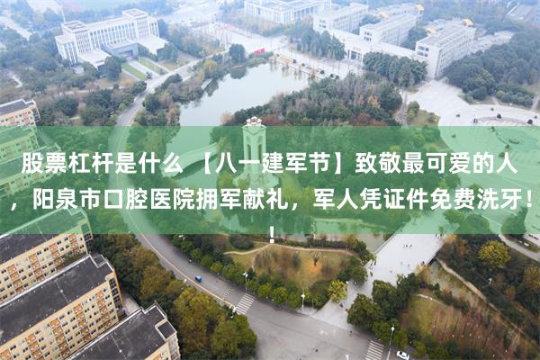 股票杠杆是什么 【八一建军节】致敬最可爱的人，阳泉市口腔医院拥军献礼，军人凭证件免费洗牙！