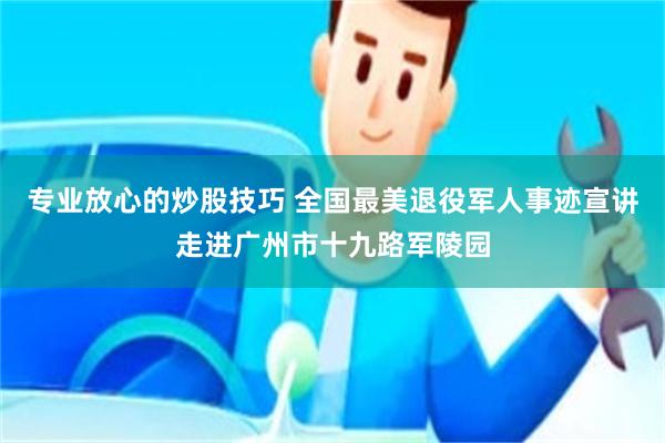 专业放心的炒股技巧 全国最美退役军人事迹宣讲走进广州市十九路军陵园