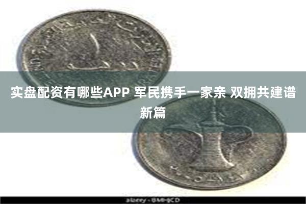 实盘配资有哪些APP 军民携手一家亲 双拥共建谱新篇