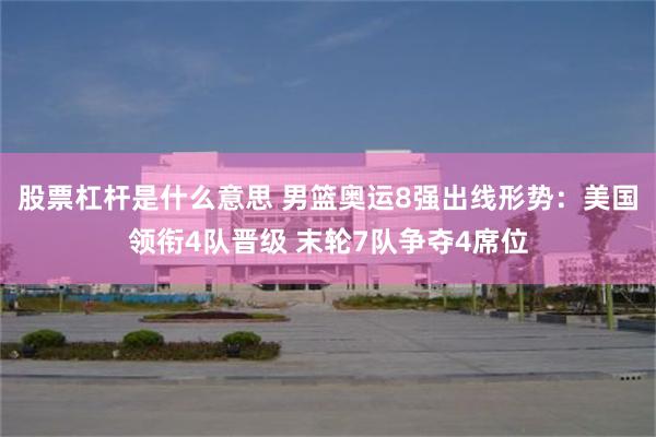 股票杠杆是什么意思 男篮奥运8强出线形势：美国领衔4队晋级 末轮7队争夺4席位