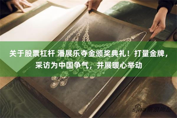 关于股票杠杆 潘展乐夺金颁奖典礼！打量金牌，采访为中国争气，并展暖心举动