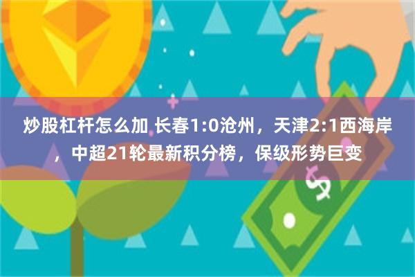 炒股杠杆怎么加 长春1:0沧州，天津2:1西海岸，中超21轮最新积分榜，保级形势巨变