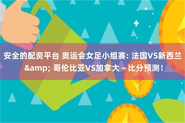 安全的配资平台 奥运会女足小组赛: 法国VS新西兰 & 哥伦比亚VS加拿大～比分预测！