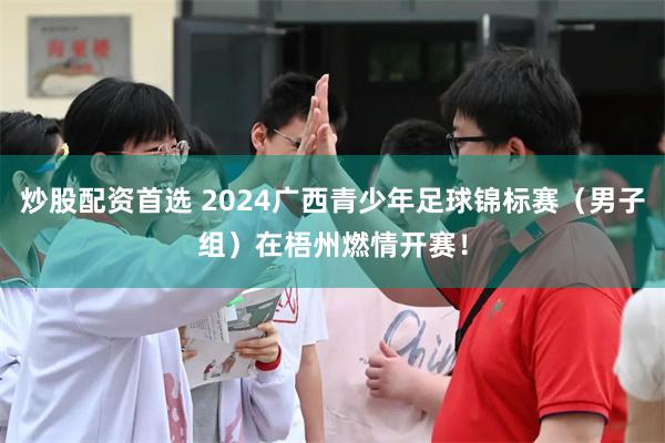 炒股配资首选 2024广西青少年足球锦标赛（男子组）在梧州燃情开赛！