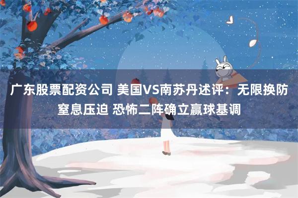 广东股票配资公司 美国VS南苏丹述评：无限换防窒息压迫 恐怖二阵确立赢球基调