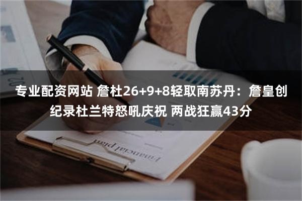 专业配资网站 詹杜26+9+8轻取南苏丹：詹皇创纪录杜兰特怒吼庆祝 两战狂赢43分