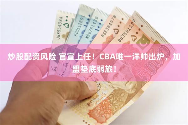 炒股配资风险 官宣上任！CBA唯一洋帅出炉，加盟垫底弱旅！