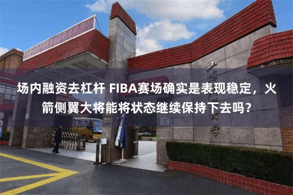 场内融资去杠杆 FIBA赛场确实是表现稳定，火箭侧翼大将能将状态继续保持下去吗？