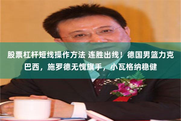 股票杠杆短线操作方法 连胜出线！德国男篮力克巴西，施罗德无愧旗手，小瓦格纳稳健