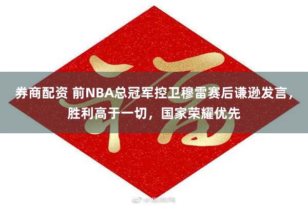 券商配资 前NBA总冠军控卫穆雷赛后谦逊发言，胜利高于一切，国家荣耀优先