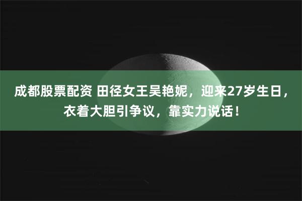 成都股票配资 田径女王吴艳妮，迎来27岁生日，衣着大胆引争议，靠实力说话！