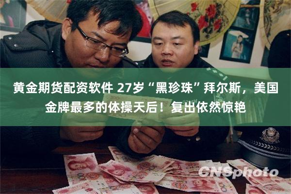 黄金期货配资软件 27岁“黑珍珠”拜尔斯，美国金牌最多的体操天后！复出依然惊艳