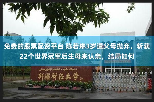 免费的股票配资平台 陈若琳3岁遭父母抛弃，斩获22个世界冠军后生母来认亲，结局如何