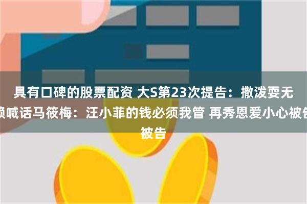 具有口碑的股票配资 大S第23次提告：撒泼耍无赖喊话马筱梅：汪小菲的钱必须我管 再秀恩爱小心被告