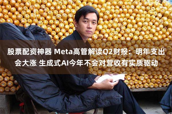 股票配资神器 Meta高管解读Q2财报：明年支出会大涨 生成式AI今年不会对营收有实质驱动