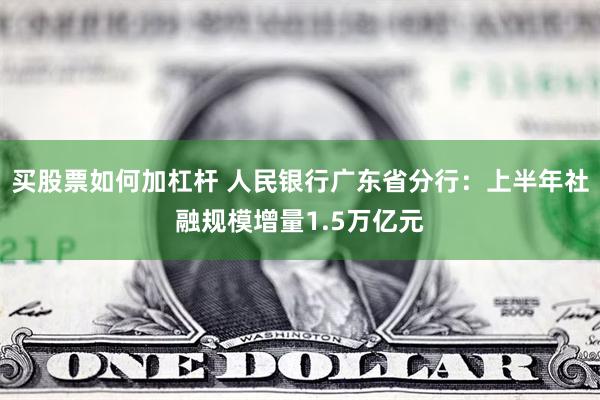 买股票如何加杠杆 人民银行广东省分行：上半年社融规模增量1.5万亿元