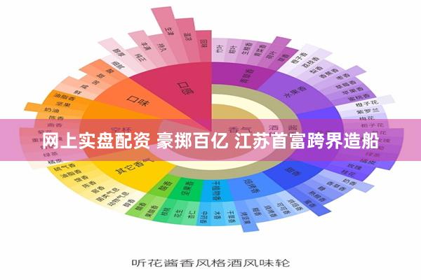 网上实盘配资 豪掷百亿 江苏首富跨界造船