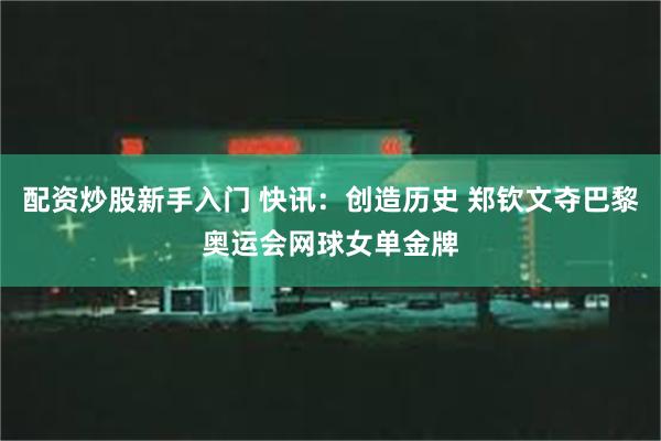 配资炒股新手入门 快讯：创造历史 郑钦文夺巴黎奥运会网球女单金牌