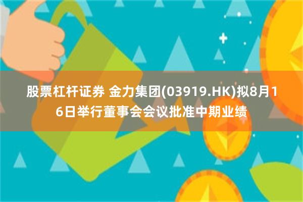 股票杠杆证券 金力集团(03919.HK)拟8月16日举行董事会会议批准中期业绩