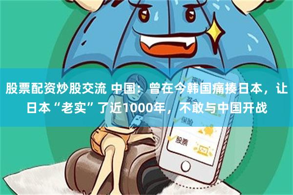 股票配资炒股交流 中国：曾在今韩国痛揍日本，让日本“老实”了近1000年，不敢与中国开战