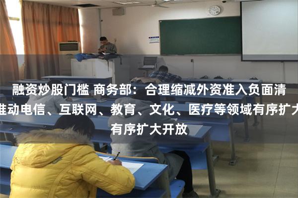 融资炒股门槛 商务部：合理缩减外资准入负面清单，推动电信、互联网、教育、文化、医疗等领域有序扩大开放