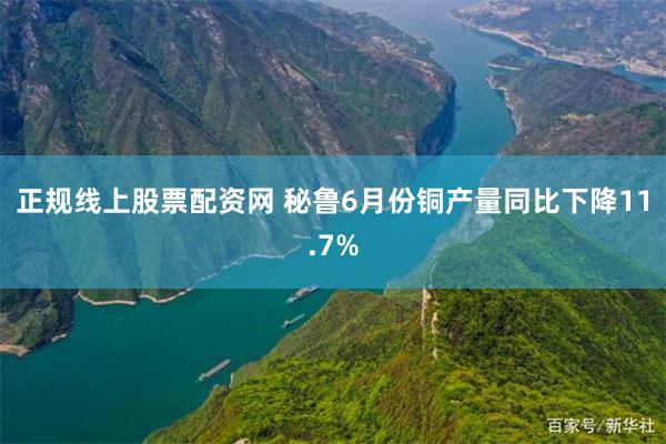 正规线上股票配资网 秘鲁6月份铜产量同比下降11.7%