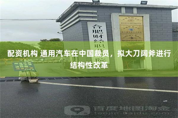 配资机构 通用汽车在中国裁员，拟大刀阔斧进行结构性改革