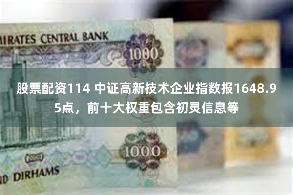 股票配资114 中证高新技术企业指数报1648.95点，前十大权重包含初灵信息等