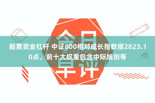 股票资金杠杆 中证800相对成长指数报2823.10点，前十大权重包含中际旭创等