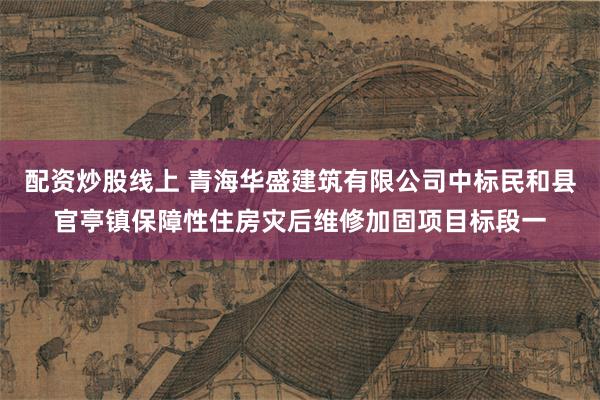 配资炒股线上 青海华盛建筑有限公司中标民和县官亭镇保障性住房灾后维修加固项目标段一