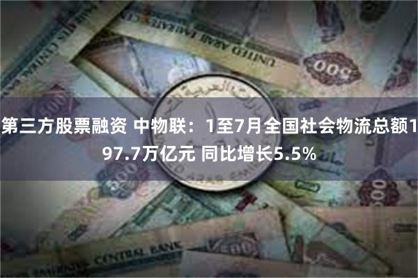 第三方股票融资 中物联：1至7月全国社会物流总额197.7万亿元 同比增长5.5%