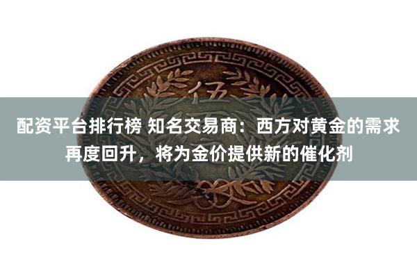 配资平台排行榜 知名交易商：西方对黄金的需求再度回升，将为金价提供新的催化剂