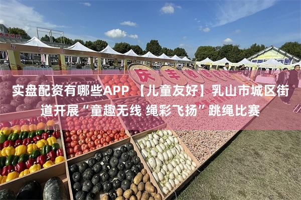 实盘配资有哪些APP 【儿童友好】乳山市城区街道开展“童趣无线 绳彩飞扬”跳绳比赛