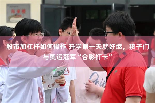 股市加杠杆如何操作 开学第一天就好燃，孩子们与奥运冠军“合影打卡”