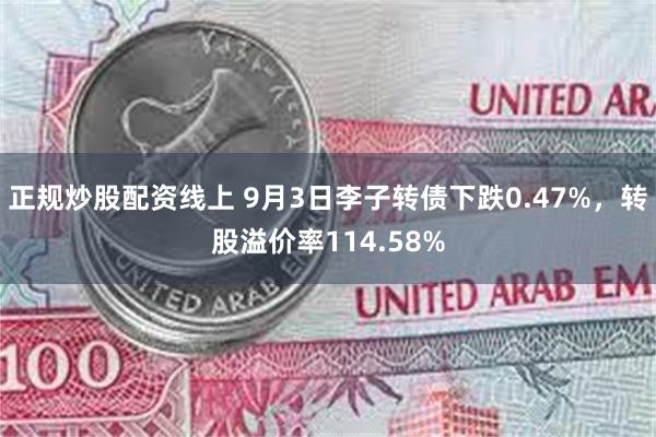 正规炒股配资线上 9月3日李子转债下跌0.47%，转股溢价率114.58%