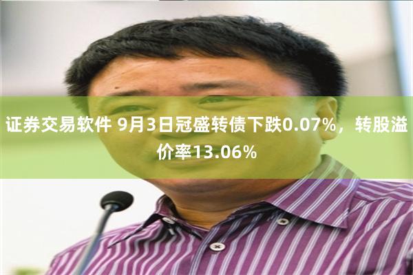 证券交易软件 9月3日冠盛转债下跌0.07%，转股溢价率13.06%