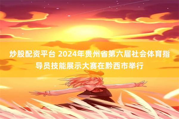 炒股配资平台 2024年贵州省第六届社会体育指导员技能展示大赛在黔西市举行