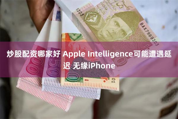 炒股配资哪家好 Apple Intelligence可能遭遇延迟 无缘iPhone