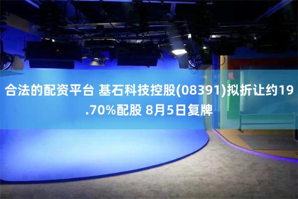 合法的配资平台 基石科技控股(08391)拟折让约19.70%配股 8月5日复牌