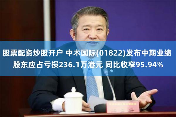 股票配资炒股开户 中木国际(01822)发布中期业绩 股东应占亏损236.1万港元 同比收窄95.94%