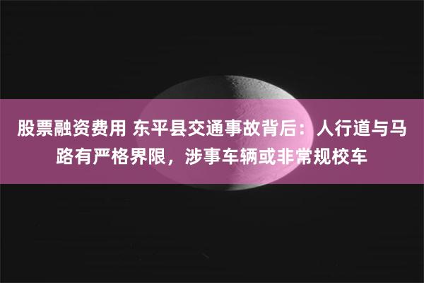 股票融资费用 东平县交通事故背后：人行道与马路有严格界限，涉事车辆或非常规校车