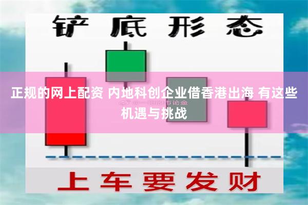 正规的网上配资 内地科创企业借香港出海 有这些机遇与挑战