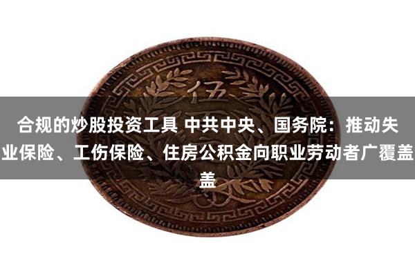 合规的炒股投资工具 中共中央、国务院：推动失业保险、工伤保险、住房公积金向职业劳动者广覆盖