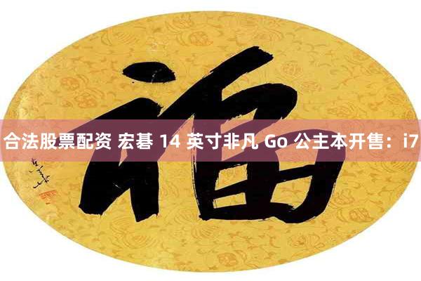 合法股票配资 宏碁 14 英寸非凡 Go 公主本开售：i7