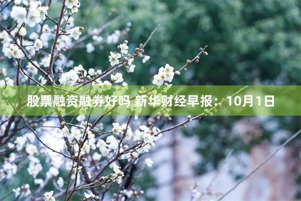 股票融资融券好吗 新华财经早报：10月1日