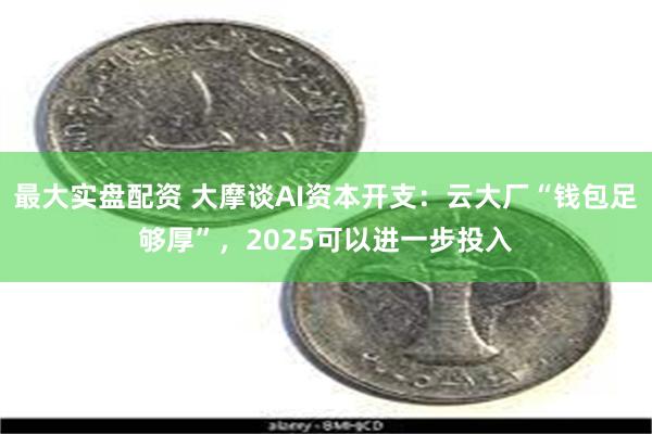 最大实盘配资 大摩谈AI资本开支：云大厂“钱包足够厚”，2025可以进一步投入