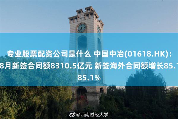 专业股票配资公司是什么 中国中冶(01618.HK)：1-8月新签合同额8310.5亿元 新签海外合同额增长85.1%